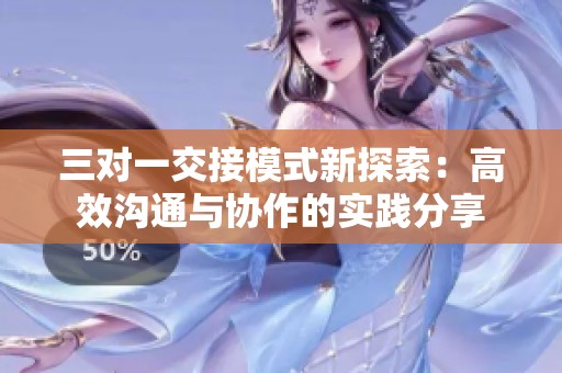 三对一交接模式新探索：高效沟通与协作的实践分享