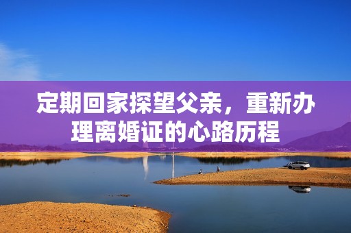 定期回家探望父亲，重新办理离婚证的心路历程