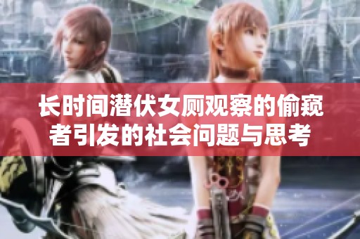 长时间潜伏女厕观察的偷窥者引发的社会问题与思考