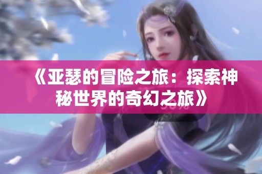 《亚瑟的冒险之旅：探索神秘世界的奇幻之旅》