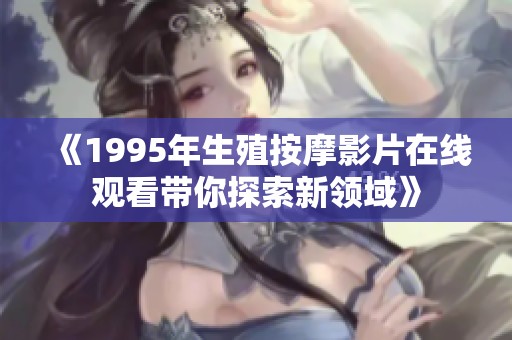 《1995年生殖按摩影片在线观看带你探索新领域》