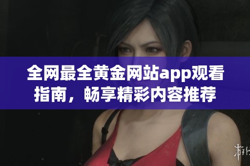 全网最全黄金网站app观看指南，畅享精彩内容推荐