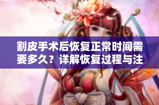 割皮手术后恢复正常时间需要多久？详解恢复过程与注意事项