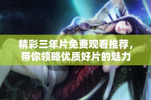 精彩三年片免费观看推荐，带你领略优质好片的魅力