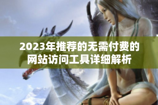 2023年推荐的无需付费的网站访问工具详细解析