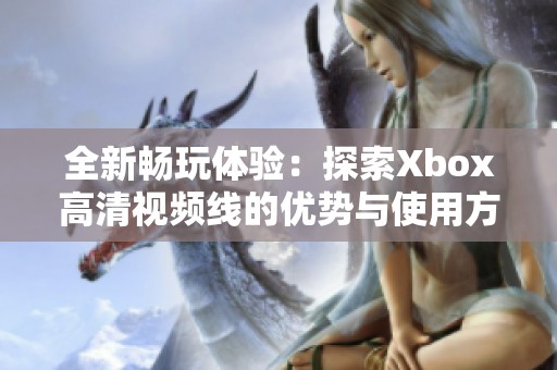 全新畅玩体验：探索Xbox高清视频线的优势与使用方法
