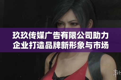 玖玖传媒广告有限公司助力企业打造品牌新形象与市场竞争力
