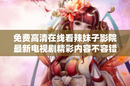 免费高清在线看辣妹子影院最新电视剧精彩内容不容错过