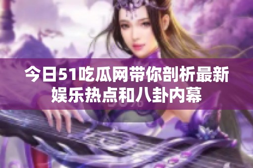 今日51吃瓜网带你剖析最新娱乐热点和八卦内幕