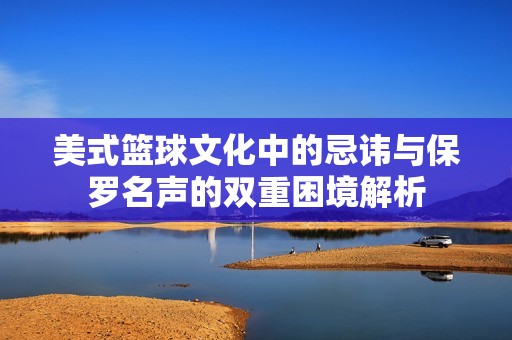 美式篮球文化中的忌讳与保罗名声的双重困境解析