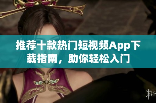 推荐十款热门短视频App下载指南，助你轻松入门
