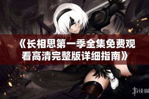《长相思第一季全集免费观看高清完整版详细指南》