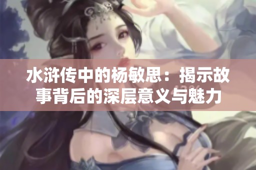 水浒传中的杨敏思：揭示故事背后的深层意义与魅力