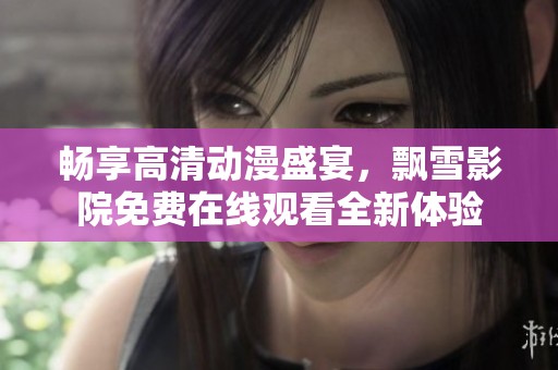 畅享高清动漫盛宴，飘雪影院免费在线观看全新体验