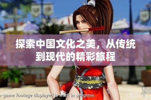 探索中国文化之美，从传统到现代的精彩旅程