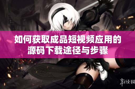 如何获取成品短视频应用的源码下载途径与步骤
