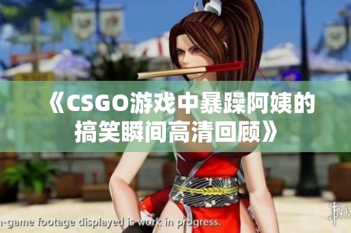 《CSGO游戏中暴躁阿姨的搞笑瞬间高清回顾》