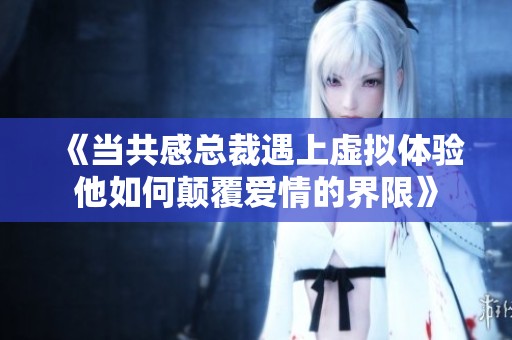 《当共感总裁遇上虚拟体验他如何颠覆爱情的界限》