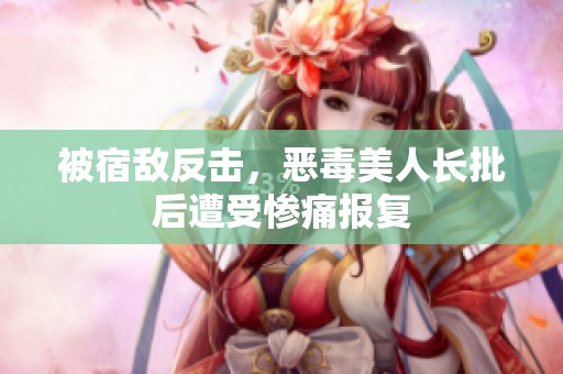 被宿敌反击，恶毒美人长批后遭受惨痛报复