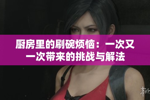 厨房里的刷碗烦恼：一次又一次带来的挑战与解法