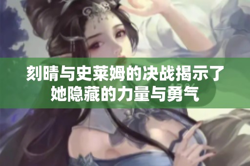 刻晴与史莱姆的决战揭示了她隐藏的力量与勇气