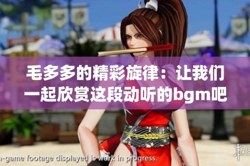 毛多多的精彩旋律：让我们一起欣赏这段动听的bgm吧