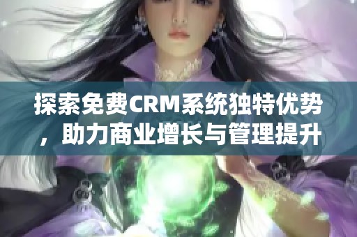 探索免费CRM系统独特优势，助力商业增长与管理提升