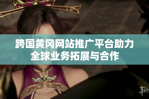 跨国黄冈网站推广平台助力全球业务拓展与合作