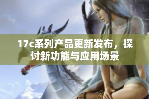 17c系列产品更新发布，探讨新功能与应用场景