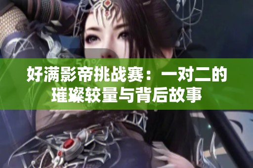 好满影帝挑战赛：一对二的璀璨较量与背后故事