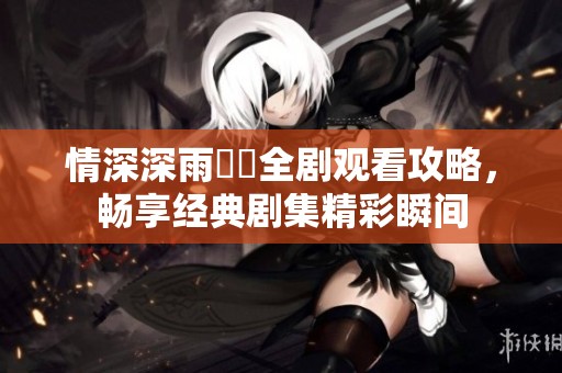 情深深雨濛濛全剧观看攻略，畅享经典剧集精彩瞬间
