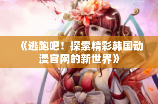 《逃跑吧！探索精彩韩国动漫官网的新世界》