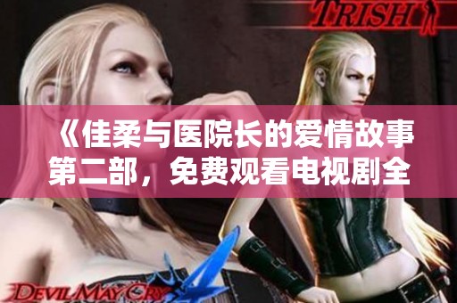 《佳柔与医院长的爱情故事第二部，免费观看电视剧全集》