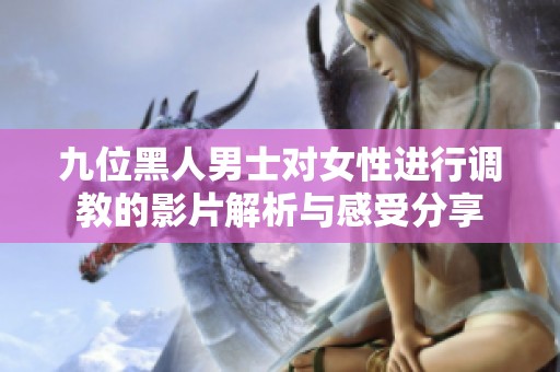 九位黑人男士对女性进行调教的影片解析与感受分享