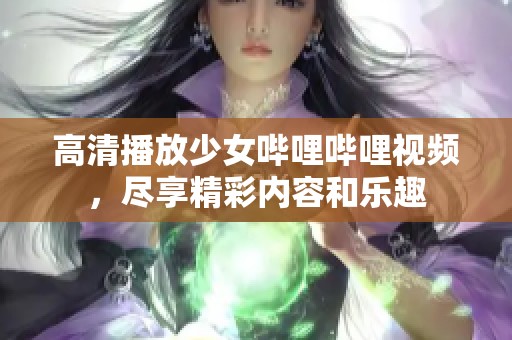 高清播放少女哔哩哔哩视频，尽享精彩内容和乐趣