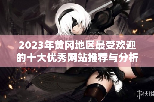 2023年黄冈地区最受欢迎的十大优秀网站推荐与分析