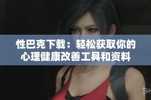 性巴克下载：轻松获取你的心理健康改善工具和资料