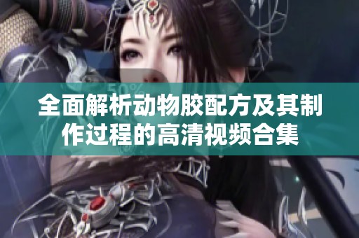 全面解析动物胶配方及其制作过程的高清视频合集