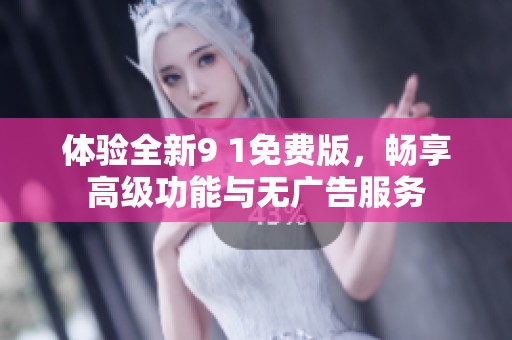 体验全新9 1免费版，畅享高级功能与无广告服务