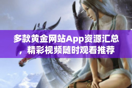 多款黄金网站App资源汇总，精彩视频随时观看推荐