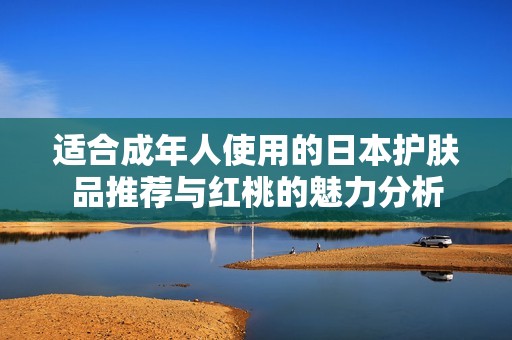 适合成年人使用的日本护肤品推荐与红桃的魅力分析