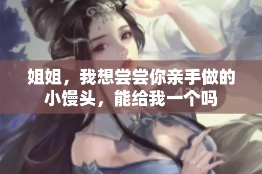 姐姐，我想尝尝你亲手做的小馒头，能给我一个吗