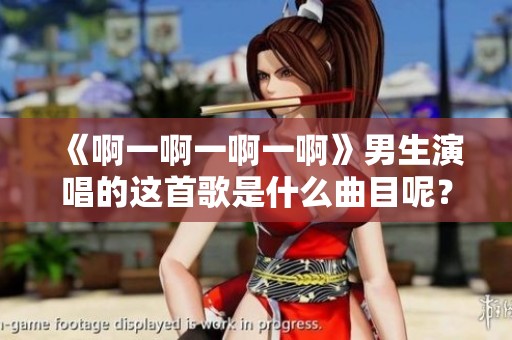《啊一啊一啊一啊》男生演唱的这首歌是什么曲目呢？