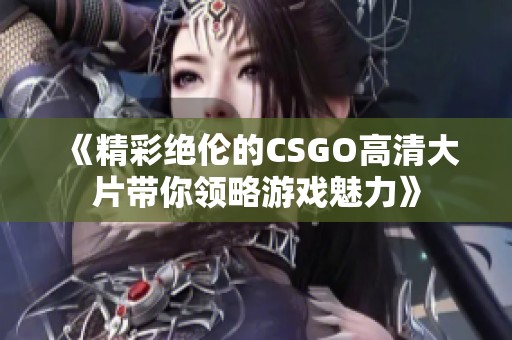 《精彩绝伦的CSGO高清大片带你领略游戏魅力》