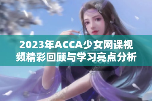 2023年ACCA少女网课视频精彩回顾与学习亮点分析
