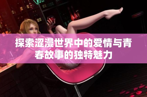 探索涩漫世界中的爱情与青春故事的独特魅力