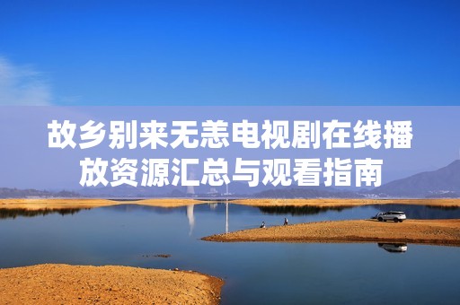 故乡别来无恙电视剧在线播放资源汇总与观看指南