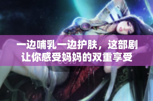 一边哺乳一边护肤，这部剧让你感受妈妈的双重享受