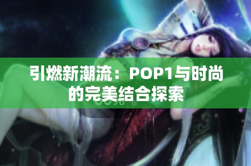 引燃新潮流：POP1与时尚的完美结合探索