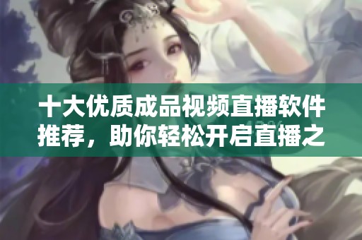 十大优质成品视频直播软件推荐，助你轻松开启直播之旅